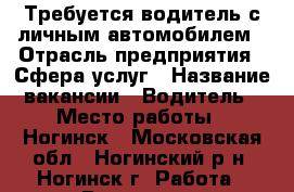 Требуется водитель с личным автомобилем › Отрасль предприятия ­ Сфера услуг › Название вакансии ­ Водитель › Место работы ­ Ногинск - Московская обл., Ногинский р-н, Ногинск г. Работа » Вакансии   